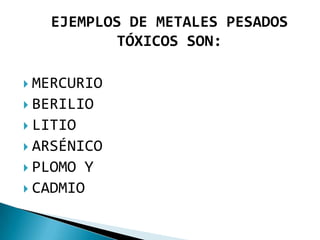EJEMPLOS DE METALES PESADOS
          TÓXICOS SON:

 MERCURIO
 BERILIO
 LITIO
 ARSÉNICO
 PLOMO Y
 CADMIO
 