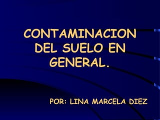 CONTAMINACION
 DEL SUELO EN
   GENERAL.


   POR: LINA MARCELA DIEZ
 