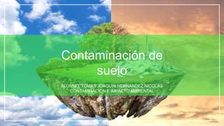 Contaminación de
suelo
ALUMNO: TOMAS JOAQUIN HERNANDEZ NICOLAS
CONTAMINACION E IMPACTO AMBIENTAL
 
