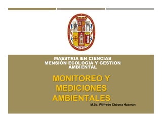 MAESTRIA EN CIENCIAS
MENSIÓN ECOLOGIA Y GESTION
AMBIENTAL
MONITOREO Y
MEDICIONES
AMBIENTALES
M.Sc. Wilfredo Chávez Huamán
 