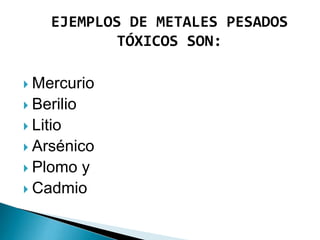 EJEMPLOS DE METALES PESADOS
TÓXICOS SON:
 Mercurio
 Berilio
 Litio
 Arsénico
 Plomo y
 Cadmio
 