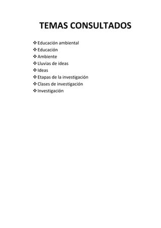 TEMAS CONSULTADOS
 Educación ambiental
 Educación
 Ambiente
 Lluvias de ideas
 Ideas
 Etapas de la investigación
 Clases de investigación
 Investigación
 