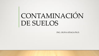 CONTAMINACIÓN
DE SUELOS
ING. OLIVA ATIAGA Ph.D.
 