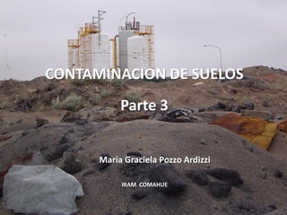 CONTAMINACION DE SUELOS
           Parte 3


      María Graciela Pozzo Ardizzi

           IRAM COMAHUE
 