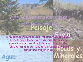  Nuestros recursos son importantes por que
la naturales hace parte de nuestra vida y
ella es la que nos da el alimento y el vestir,
también es una ventana a la vida sana y para
tener una mejor vida.
 
