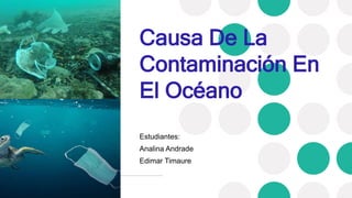 Causa De La
Contaminación En
El Océano
Estudiantes:
Analina Andrade
Edimar Timaure
 