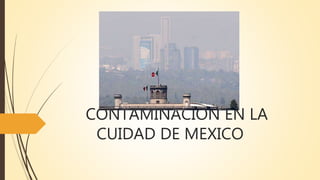 CONTAMINACION EN LA
CUIDAD DE MEXICO
 