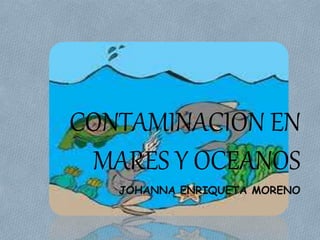 CONTAMINACION EN
MARES Y OCEANOS
JOHANNA ENRIQUETA MORENO
 