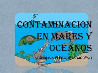 CONTAMINACION
   EN MARES Y
     OCEANOS
   JOHANNA ENRIQUETA MORENO
 