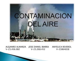 CONTAMINACION
DEL AIRE
ALEJANRO ALMARZA JOSE DANIEL IBARRA ANYELICA REVEROL
V-23.456.082 V-23.268.452 V-23864838
 