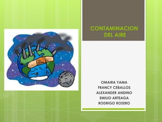 CONTAMINACION
DEL AIRE

OMAIRA YAMA
FRANCY CEBALLOS
ALEXANDER ANDINO
EMILIO ARTEAGA
RODRIGO ROSERO

 