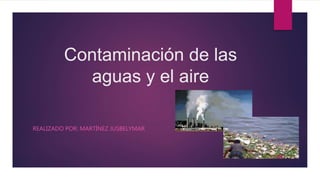 Contaminación de las
aguas y el aire
REALIZADO POR: MARTÍNEZ JUSBELYMAR
 