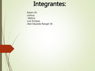 Integrantes:
. Karen Lili.
. Joshua.
. Melina.
. Luis Enrique.
. Alan Eduardo Rangel .M.
.
 
