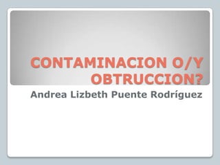 CONTAMINACION O/Y
      OBTRUCCION?
Andrea Lizbeth Puente Rodríguez
 