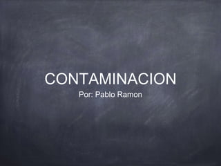 CONTAMINACION
Por: Pablo Ramon
 
