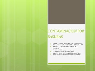 CONTAMINACION POR 
BASURAS 
 DIANA PAOLA BONILLA ESQUIVEL 
 KELLLY JAZMIN BENAVIDEZ 
CARRILLO 
 LLIBY LEINAYA SANTOS 
 ERIKA GONZALEZ RODRIGUEZ 
 