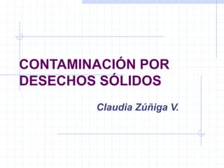 CONTAMINACIÓN POR
DESECHOS SÓLIDOS
Claudia Zúñiga V.
 