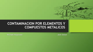 CONTAMINACION POR ELEMENTOS Y 
COMPUESTOS METALICOS 
Michael Huaynate Jack Solsol 
 