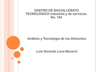 CENTRO DE BACHILLERATO
TECNOLÓGICO industrial y de servicios.
No. 154

Análisis y Tecnología de los Alimentos

Luis Gerardo Luna Becerra

 
