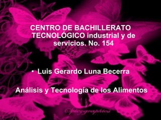 CENTRO DE BACHILLERATO
TECNOLÓGICO industrial y de
servicios. No. 154

• Luis Gerardo Luna Becerra
Análisis y Tecnología de los Alimentos

 
