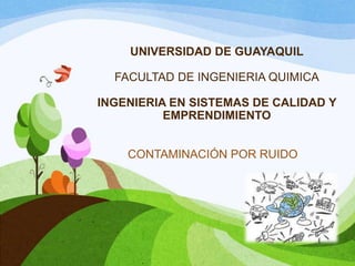 UNIVERSIDAD DE GUAYAQUIL
FACULTAD DE INGENIERIA QUIMICA
INGENIERIA EN SISTEMAS DE CALIDAD Y
EMPRENDIMIENTO
CONTAMINACIÓN POR RUIDO
 
