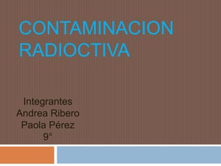 CONTAMINACION
RADIOCTIVA

 Integrantes
Andrea Ribero
 Paola Pérez
      9°
 