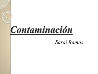 Contaminación
Saraí Ramos
 