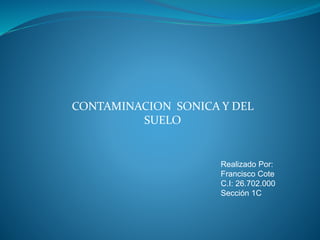 CONTAMINACION SONICA Y DEL
SUELO
Realizado Por:
Francisco Cote
C.I: 26.702.000
Sección 1C
 