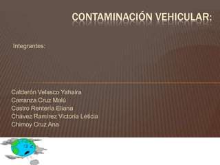 Contaminación vehicular:  Integrantes:Calderón Velasco Yahaira Carranza Cruz Malú Castro Rentería Eliana  Chávez Ramírez Victoria Leticia Chimoy Cruz Ana 
