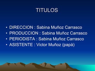 TITULOS DIRECCION : Sabina Muñoz Carrasco PRODUCCION : Sabina Muñoz Carrasco PERIODISTA : Sabina Muñoz Carrasco ASISTENTE : Victor Muñoz (papà) 