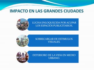 IMPACTO EN LAS GRANDES CIUDADES
LUCHA ENLOQUECIDA POR ACUPAR
LOS ESPACIOS PUBLICITARIOS.
SOBRECARGAR DE ESTIMULOS
VISUALES.
DETERIORO DE LA VIDA EN MEDIO
URBANO.
 