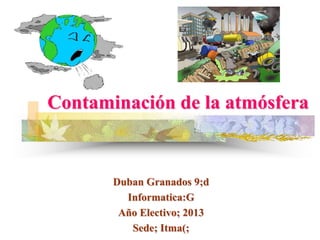 Contaminación de la atmósfera

Duban Granados 9;d
Informatica:G
Año Electivo; 2013
Sede; Itma(;

 
