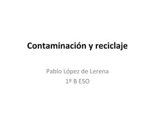 Contaminación y reciclaje

    Pablo López de Lerena
           1º B ESO
 