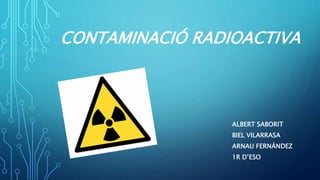 CONTAMINACIÓ RADIOACTIVA
ALBERT SABORIT
BIEL VILARRASA
ARNAU FERNÁNDEZ
1R D’ESO
 