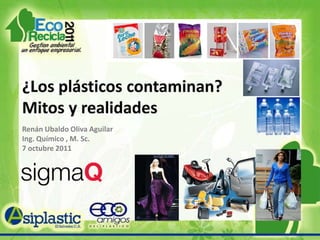 ¿Los plásticos contaminan? Mitos y realidades Renán Ubaldo Oliva Aguilar Ing. Químico , M. Sc. 7 octubre 2011 