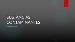 SUSTANCIAS
CONTAMINANTES
SECUENCIA 17
 