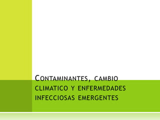 C ONTAMINANTES , CAMBIO
CLIMATICO Y ENFERMEDADES
INFECCIOSAS EMERGENTES
 