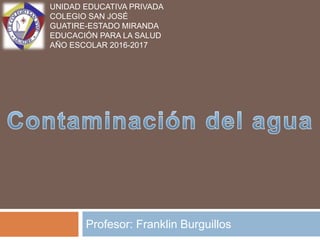 Profesor: Franklin Burguillos
UNIDAD EDUCATIVA PRIVADA
COLEGIO SAN JOSÉ
GUATIRE-ESTADO MIRANDA
EDUCACIÓN PARA LA SALUD
AÑO ESCOLAR 2016-2017
 