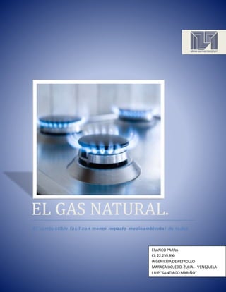 EL GAS NATURAL.
El combustible fósil con menor impacto medioambiental de todos
FRANCOPARRA
CI: 22.259.890
INGENIERIA DE PETROLEO
MARACAIBO,EDO.ZULIA – VENEZUELA
I.U.P“SANTIAGOMARIÑO”
 
