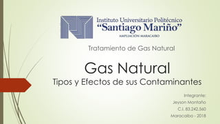 Gas Natural
Tipos y Efectos de sus Contaminantes
Integrante:
Jeyson Montaño
C.I. 83.242.560
Maracaibo - 2018
Tratamiento de Gas Natural
 