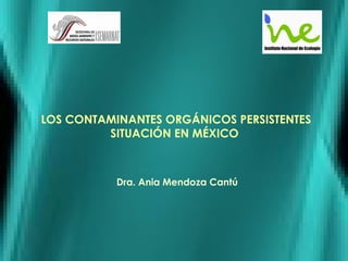 LOS CONTAMINANTES ORGÁNICOS PERSISTENTES
SITUACIÓN EN MÉXICO
Dra. Ania Mendoza Cantú
 