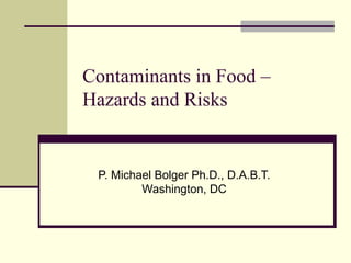 Contaminants in Food –
Hazards and Risks
P. Michael Bolger Ph.D., D.A.B.T.
Washington, DC
 