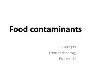 Food contaminants
Susangita
Food technology
Roll no. 50
 
