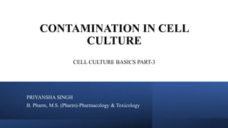 CONTAMINATION IN CELL
CULTURE
CELL CULTURE BASICS PART-3
PRIYANSHA SINGH
B. Pharm, M.S. (Pharm)-Pharmacology & Toxicology
 