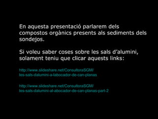 En aquesta presentaci parlarem dels compostos orgnics presents als sediments dels sondejos. Si voleu saber coses sobre les sals dalumini,  solament teniu que clicar aquests links: http :// www.slideshare.net / ConsultoraSGM / les-sals-dalumini-a-labocador-de-can-planas   http :// www.slideshare.net / ConsultoraSGM / les-sals-dalumini-al-abocador-de-can-planas-part-2   