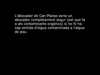 Labocador de Can Planas seria un abocador completament segur (pel que fa a als contaminants orgnics) si no hi ha cap sortida daigua contaminada a laigua de pou. 