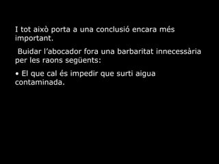 I tot aix porta a una conclusi encara ms important. Buidar labocador fora una barbaritat innecessria per les raons segents: El que cal s impedir que surti aigua contaminada. 