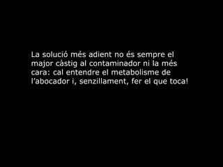 La soluci ms adient no s sempre el major cstig al contaminador ni la ms cara: cal entendre el metabolisme de labocador i, senzillament, fer el que toca! 
