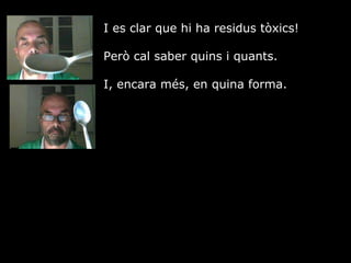 I es clar que hi ha residus txics!  Per cal saber quins i quants.  I, encara ms, en quina forma.  