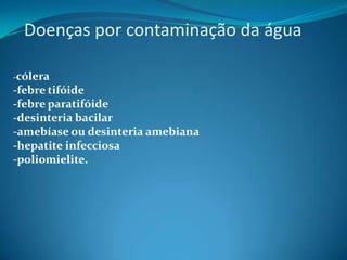Doenças por contaminação da água -cólera-febre tifóide-febre paratifóide-desinteria bacilar-amebíase ou desinteria amebiana-hepatite infecciosa-poliomielite.